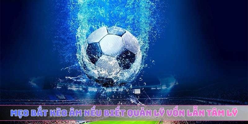 Mẹo bắt kèo âm nếu biết quản lý vốn lẫn tâm lý